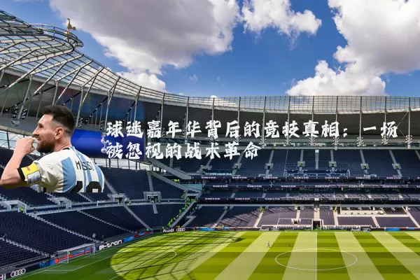 球迷嘉年华背后的竞技真相:一场被忽视的战术革命