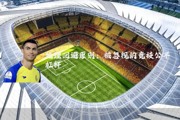 地理回避原则:被忽视的竞技公平杠杆