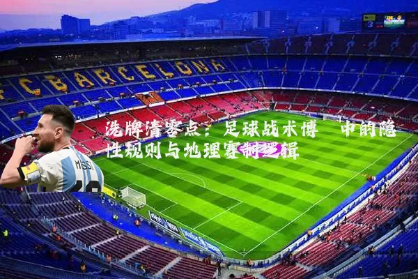洗牌清零点:足球战术博弈中的隐性规则与地理赛制逻辑