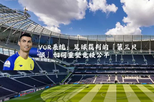 VOR系统:足球裁判的「第三只眼」如何重塑竞技公平