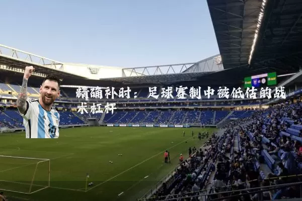 精确补时:足球赛制中被低估的战术杠杆