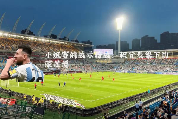小组赛的战术暗战:积分表象下的深层博弈