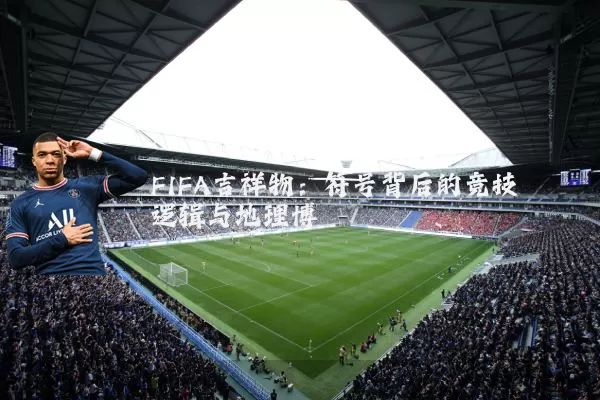FIFA吉祥物:符号背后的竞技逻辑与地理博弈
