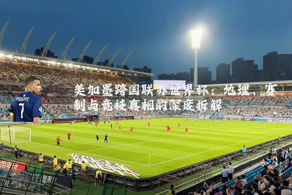 美加墨跨国联办世界杯:地理、赛制与竞技真相的深度拆解