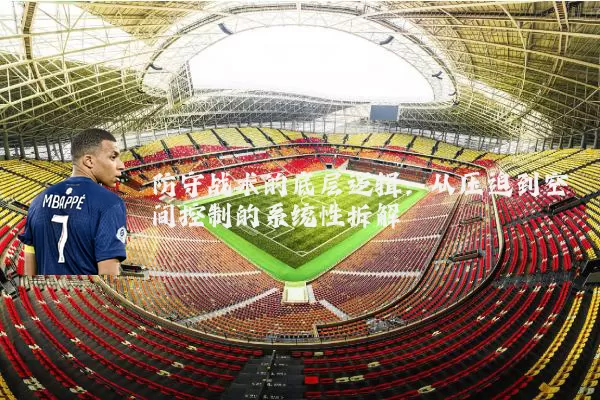 防守战术的底层逻辑:从压迫到空间控制的系统性拆解