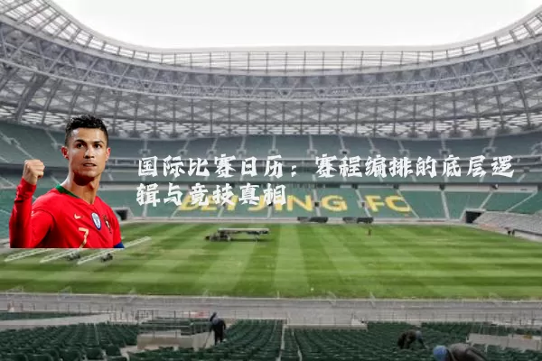 国际比赛日历:赛程编排的底层逻辑与竞技真相