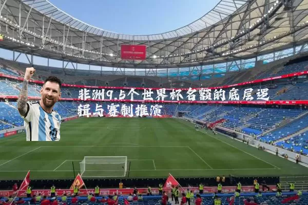 非洲9.5个世界杯名额的底层逻辑与赛制推演