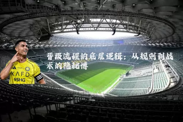 晋级流程的底层逻辑:从规则到战术的隐秘博弈
