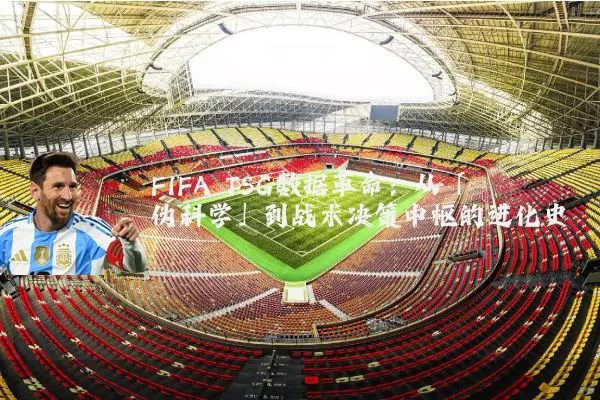 FIFA TSG数据革命:从「伪科学」到战术决策中枢的进化史