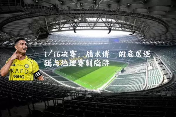 1/16决赛：战术博弈的底层逻辑与地理赛制陷阱