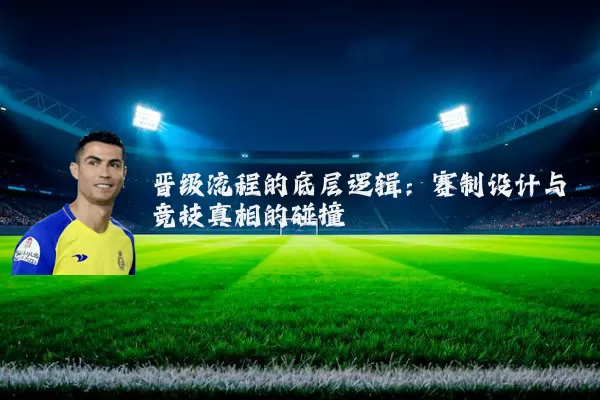 晋级流程的底层逻辑：赛制设计与竞技真相的碰撞
