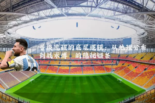 晋级流程的底层逻辑:从地理分布到战术博弈的隐秘链条