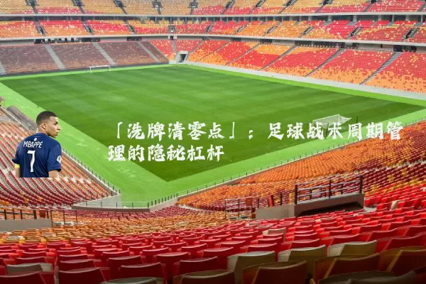 「洗牌清零点」：足球战术周期管理的隐秘杠杆